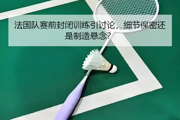 法国队赛前封闭训练引讨论，细节保密还是制造悬念？